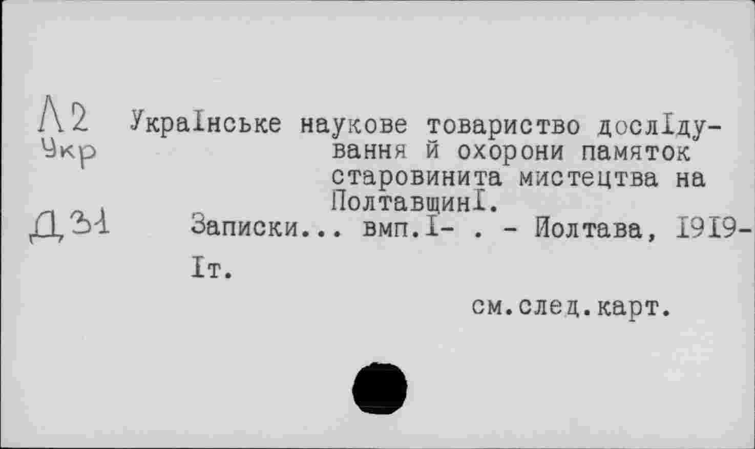 ﻿№
Укр
Українське наукове товариство досліду-вання й охорони памятОхК старовинита мистецтва на Полтавщині.
Записки... вмп.1- . - Полтава, 1919-
Іт.
см.след.карт.